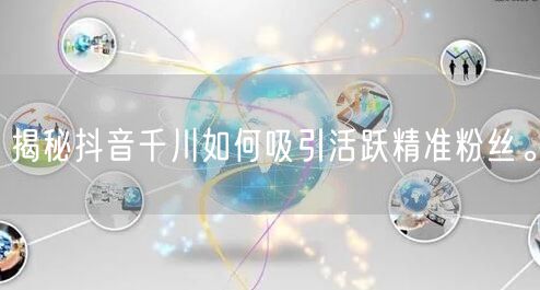 揭秘抖音千川如何吸引活跃精准粉丝。