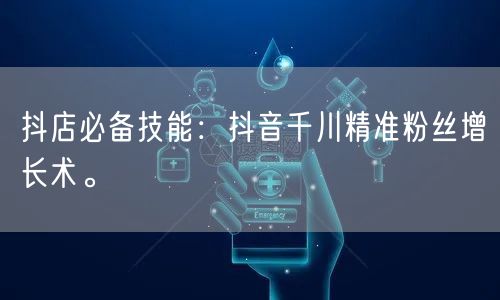 抖店必备技能:抖音千川精准粉丝增长术。