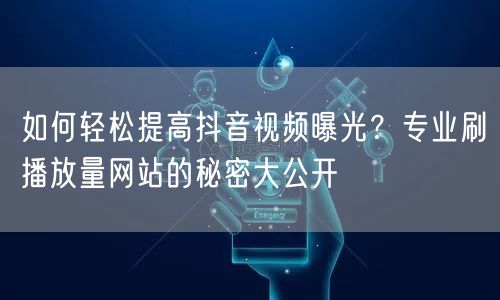 如何轻松提高抖音视频曝光？专业刷播放量网站的秘密大公开