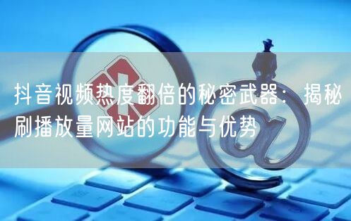 抖音视频热度翻倍的秘密武器：揭秘刷播放量网站的功能与优势