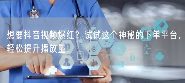 想要抖音视频爆红？试试这个神秘的下单平台，轻松提升播放量！
