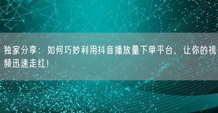 独家分享：如何巧妙利用抖音播放量下单平台，让你的视频迅速走红！