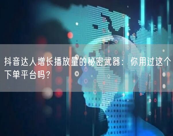 抖音达人增长播放量的秘密武器：你用过这个下单平台吗？