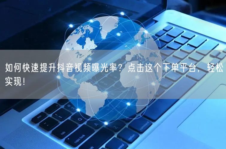 如何快速提升抖音视频曝光率？点击这个下单平台，轻松实现！