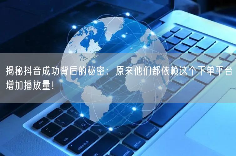揭秘抖音成功背后的秘密：原来他们都依赖这个下单平台增加播放量！
