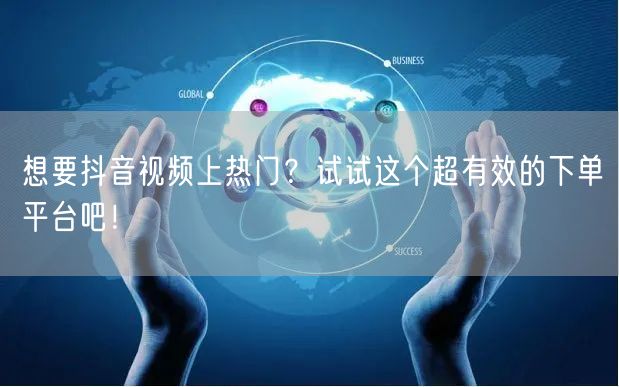 想要抖音视频上热门？试试这个超有效的下单平台吧！