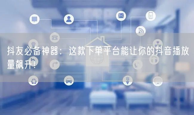 抖友必备神器：这款下单平台能让你的抖音播放量飙升！