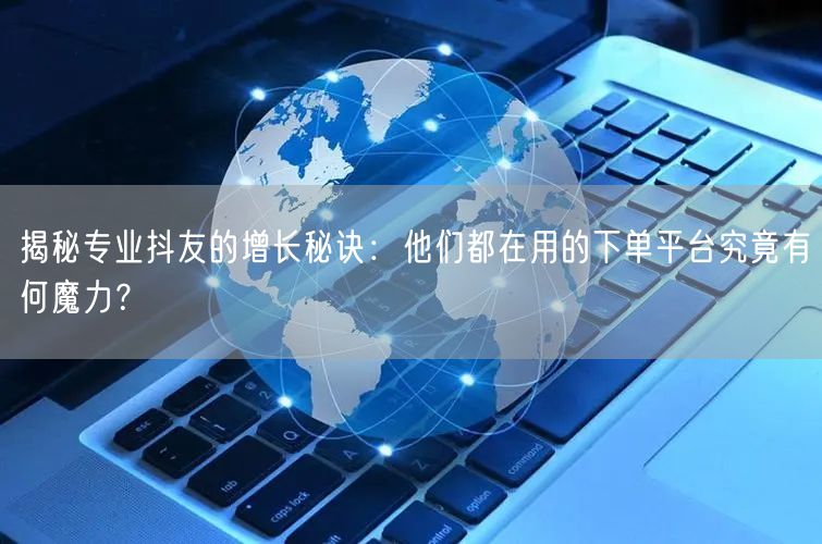 揭秘专业抖友的增长秘诀：他们都在用的下单平台究竟有何魔力？