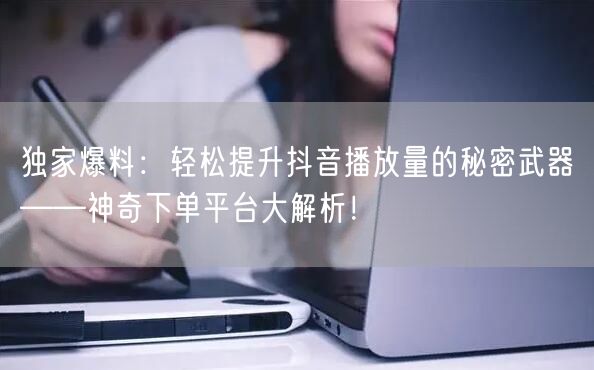 独家爆料：轻松提升抖音播放量的秘密武器——神奇下单平台大解析！