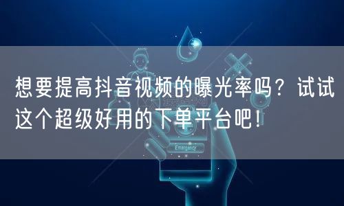想要提高抖音视频的曝光率吗？试试这个超级好用的下单平台吧！