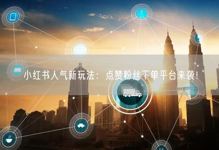 小红书人气新玩法：点赞粉丝下单平台来袭！