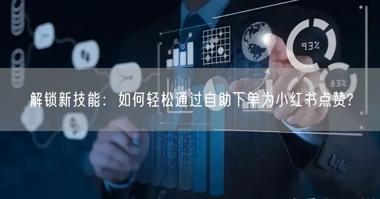解锁新技能：如何轻松通过自助下单为小红书点赞?