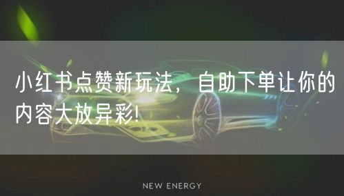小红书点赞新玩法，自助下单让你的内容大放异彩!