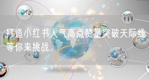 打造小红书人气高点赞量突破天际线等你来挑战