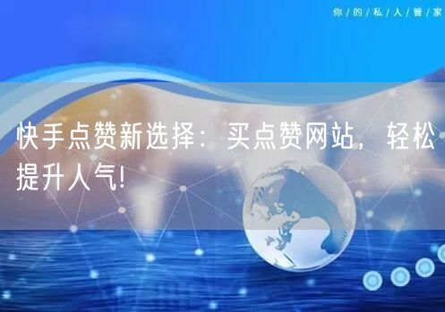 快手点赞新选择：买点赞网站，轻松提升人气!