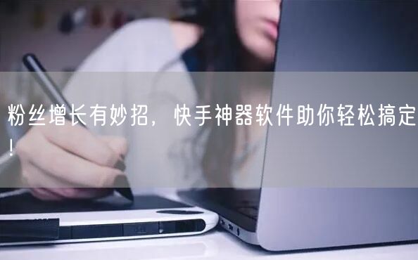 粉丝增长有妙招，快手神器软件助你轻松搞定！