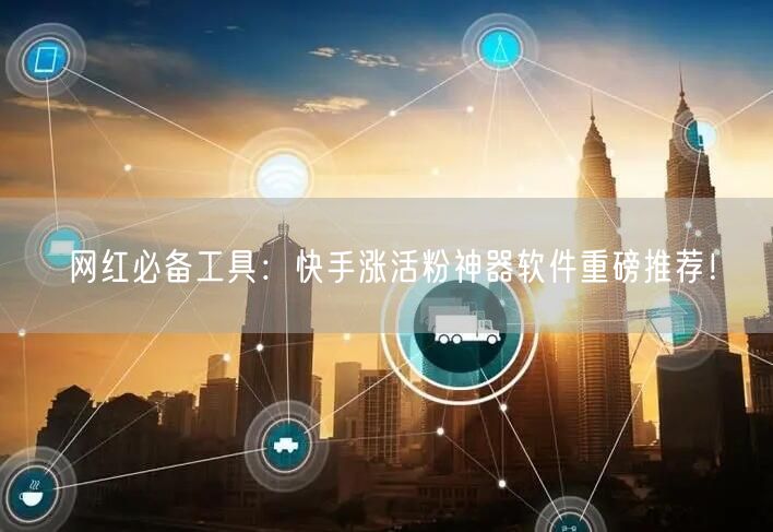 网红必备工具：快手涨活粉神器软件重磅推荐！