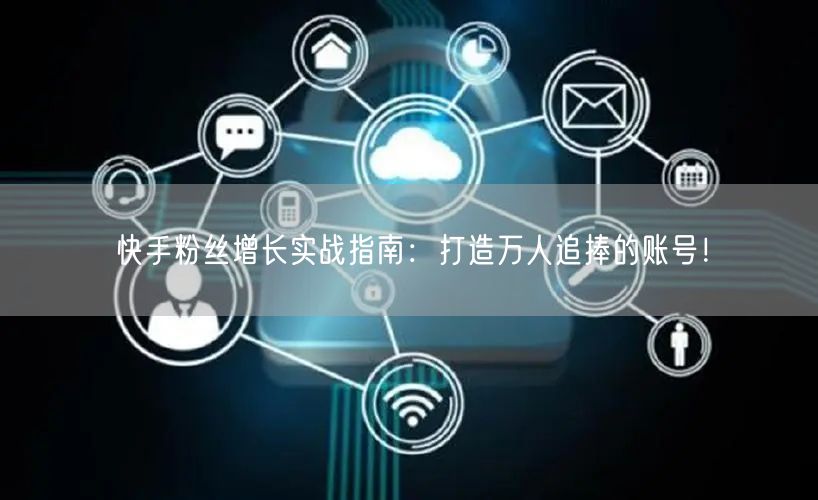 快手粉丝增长实战指南：打造万人追捧的账号！