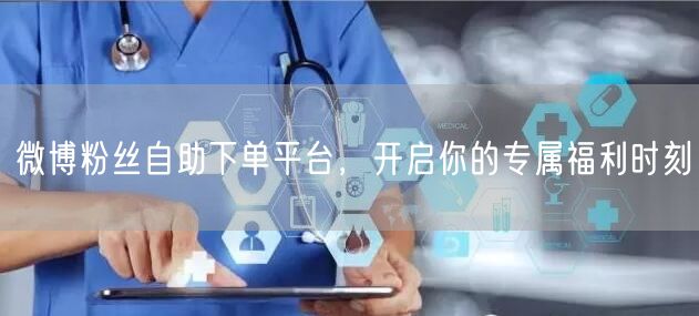 微博粉丝自助下单平台，开启你的专属福利时刻