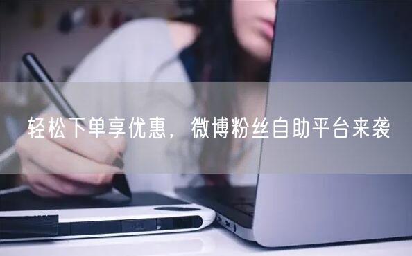 轻松下单享优惠，微博粉丝自助平台来袭