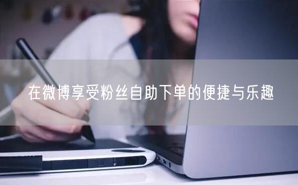 在微博享受粉丝自助下单的便捷与乐趣