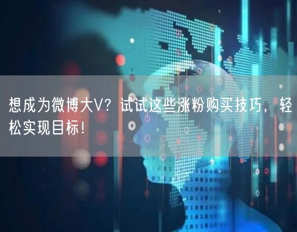 想成为微博大V？试试这些涨粉购买技巧，轻松实现目标！