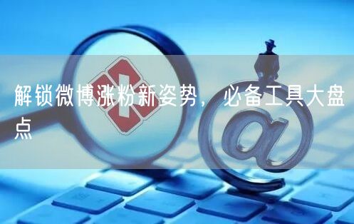解锁微博涨粉新姿势，必备工具大盘点