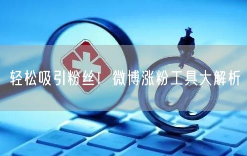 轻松吸引粉丝！微博涨粉工具大解析