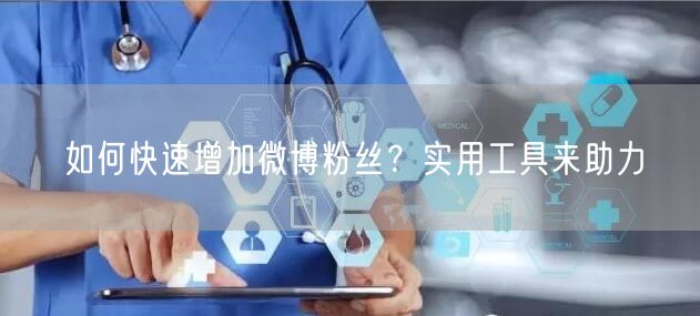 如何快速增加微博粉丝？实用工具来助力