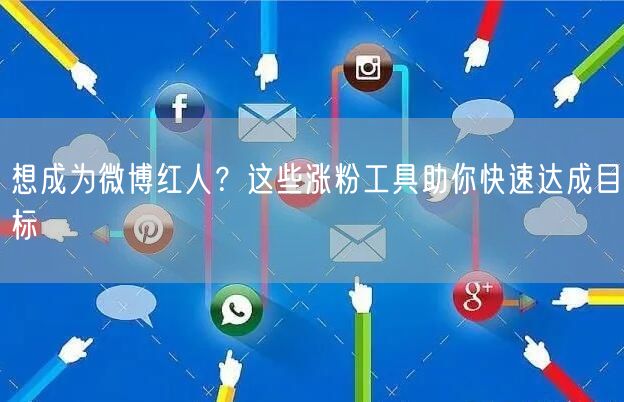 想成为微博红人？这些涨粉工具助你快速达成目标