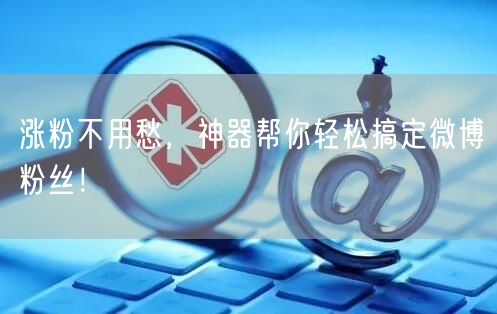 涨粉不用愁，神器帮你轻松搞定微博粉丝！