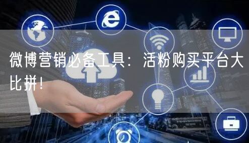 微博营销必备工具：活粉购买平台大比拼！