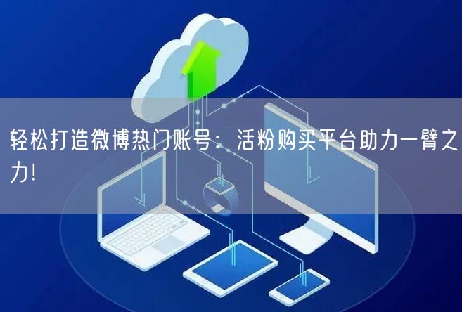 轻松打造微博热门账号：活粉购买平台助力一臂之力！
