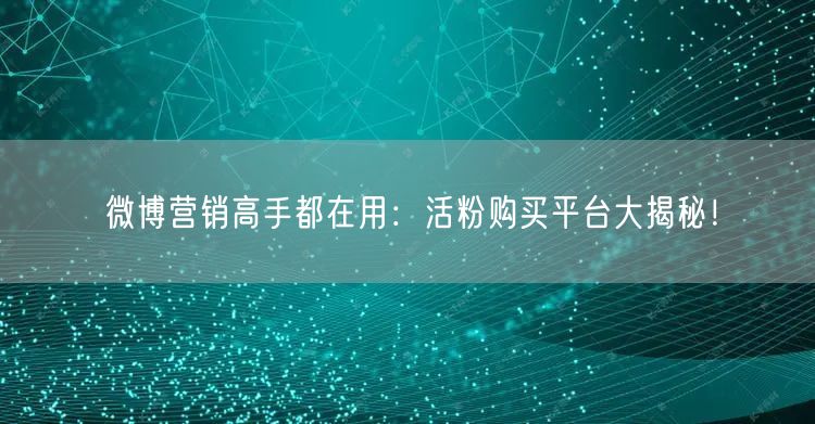 微博营销高手都在用：活粉购买平台大揭秘！