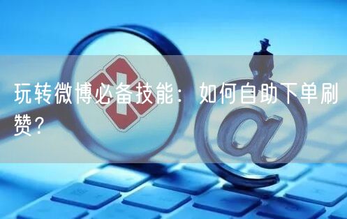 玩转微博必备技能：如何自助下单刷赞？