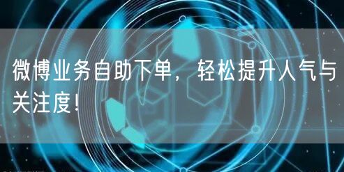 微博业务自助下单，轻松提升人气与关注度！