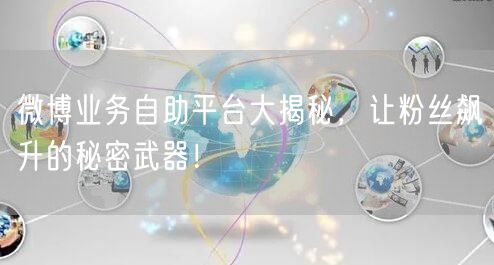 微博业务自助平台大揭秘，让粉丝飙升的秘密武器！