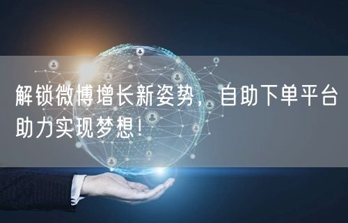 解锁微博增长新姿势，自助下单平台助力实现梦想！