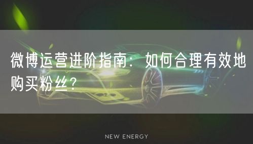 微博运营进阶指南：如何合理有效地购买粉丝？