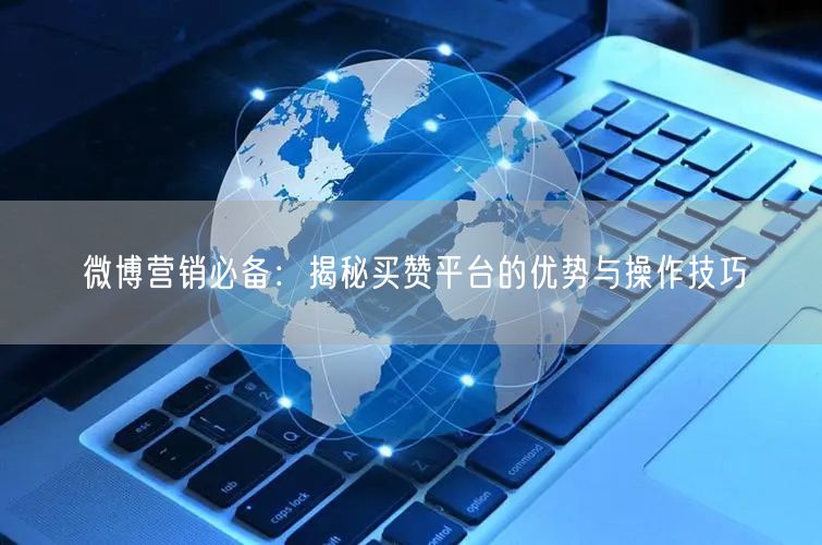 微博营销必备：揭秘买赞平台的优势与操作技巧