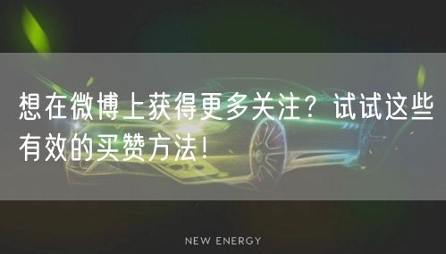 想在微博上获得更多关注？试试这些有效的买赞方法！