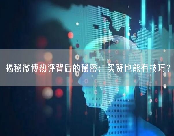 揭秘微博热评背后的秘密：买赞也能有技巧？