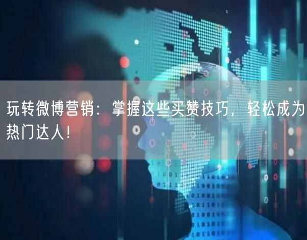 玩转微博营销：掌握这些买赞技巧，轻松成为热门达人！