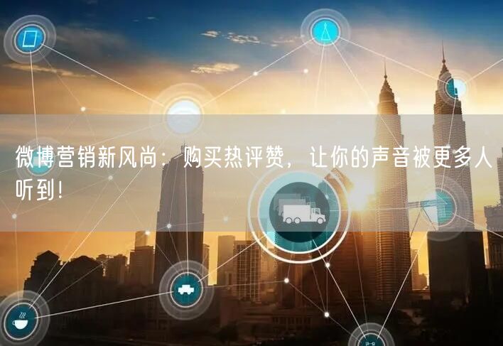 微博营销新风尚：购买热评赞，让你的声音被更多人听到！