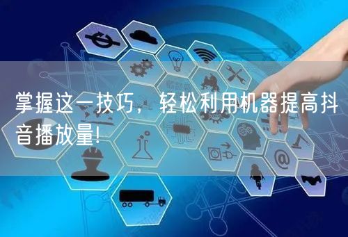 掌握这一技巧，轻松利用机器提高抖音播放量!