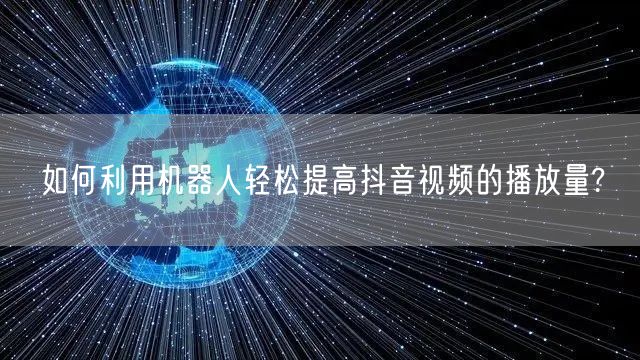 如何利用机器人轻松提高抖音视频的播放量?
