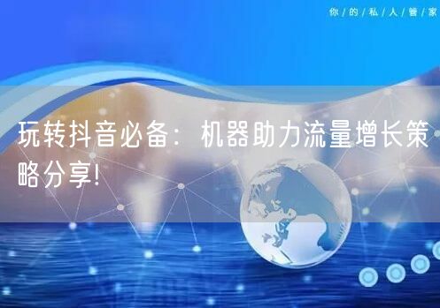 玩转抖音必备：机器助力流量增长策略分享!