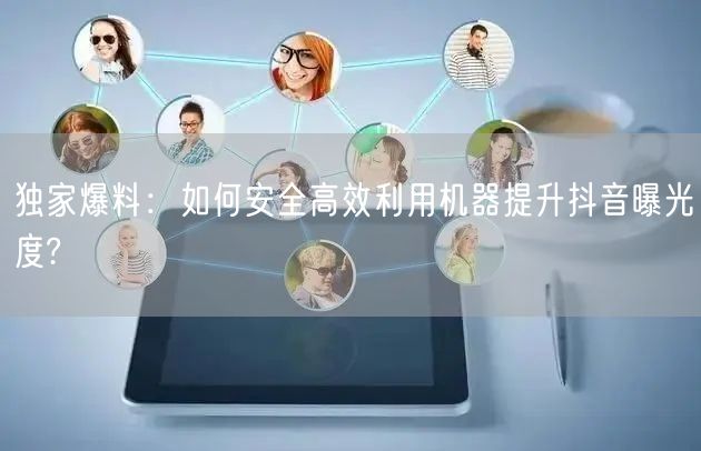 独家爆料：如何安全高效利用机器提升抖音曝光度?