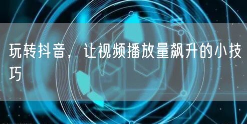 玩转抖音，让视频播放量飙升的小技巧