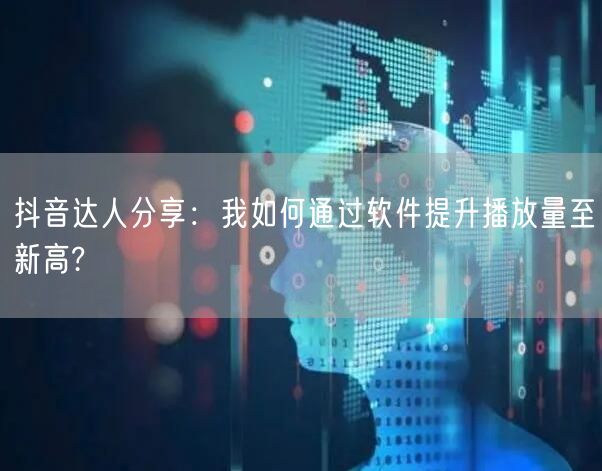 抖音达人分享：我如何通过软件提升播放量至新高?